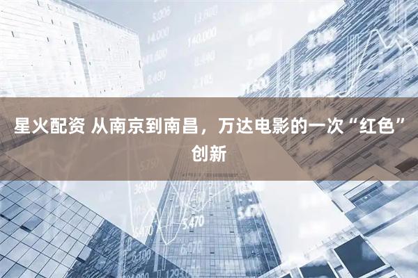 星火配资 从南京到南昌，万达电影的一次“红色”创新