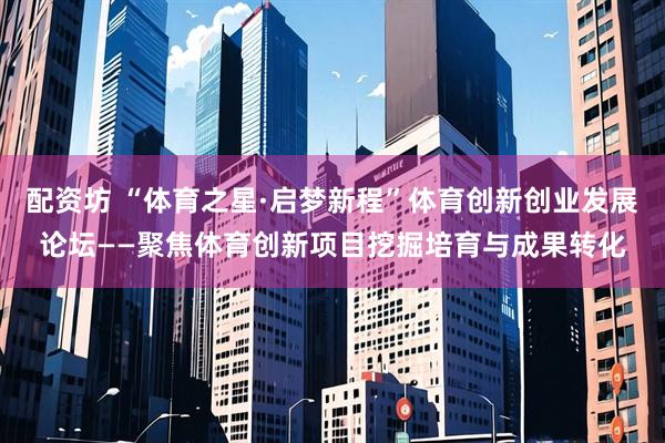 配资坊 “体育之星·启梦新程”体育创新创业发展论坛——聚焦体育创新项目挖掘培育与成果转化