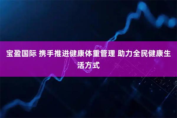 宝盈国际 携手推进健康体重管理 助力全民健康生活方式