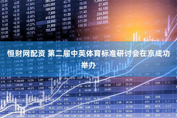 恒财网配资 第二届中英体育标准研讨会在京成功举办