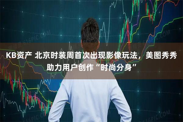 KB资产 北京时装周首次出现影像玩法，美图秀秀助力用户创作“时尚分身”