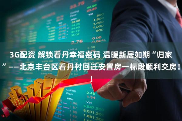 3G配资 解锁看丹幸福密码 温暖新居如期“归家”——北京丰台区看丹村回迁安置房一标段顺利交房！
