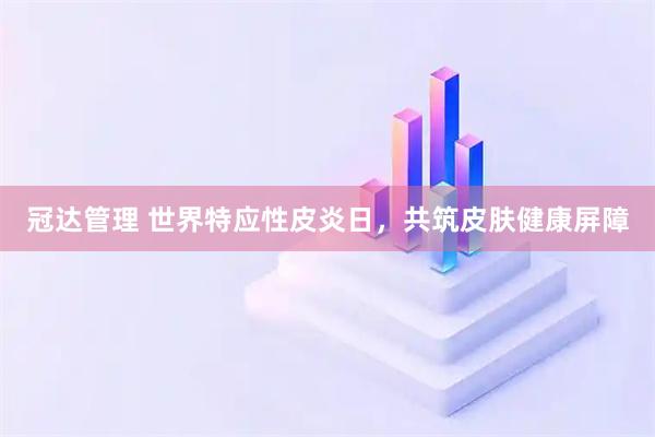 冠达管理 世界特应性皮炎日，共筑皮肤健康屏障