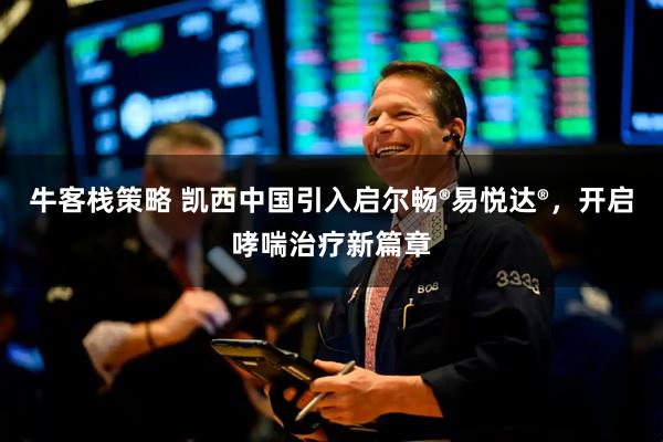 牛客栈策略 凯西中国引入启尔畅®易悦达®，开启哮喘治疗新篇章