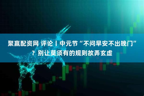 聚赢配资网 评论丨中元节“不问早安不出晚门”？别让莫须有的规则故弄玄虚