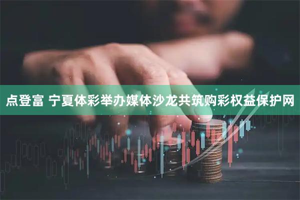 点登富 宁夏体彩举办媒体沙龙共筑购彩权益保护网