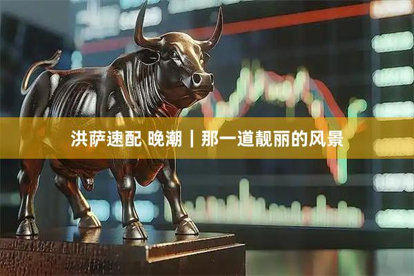洪萨速配 晚潮｜那一道靓丽的风景