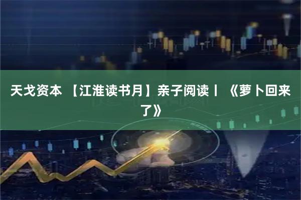 天戈资本 【江淮读书月】亲子阅读丨 《萝卜回来了》