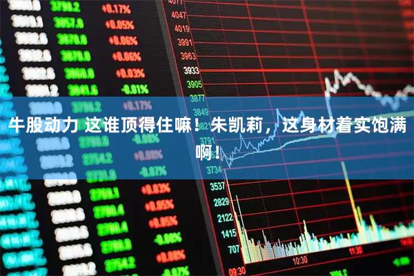 牛股动力 这谁顶得住嘛！朱凯莉，这身材着实饱满啊！