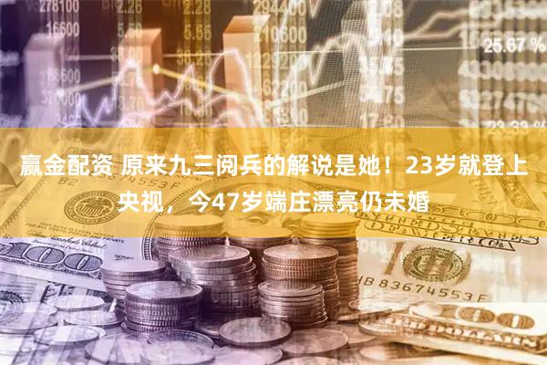 赢金配资 原来九三阅兵的解说是她！23岁就登上央视，今47岁端庄漂亮仍未婚