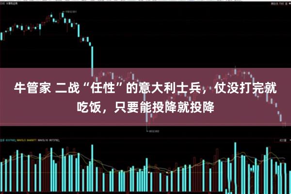 牛管家 二战“任性”的意大利士兵，仗没打完就吃饭，只要能投降就投降