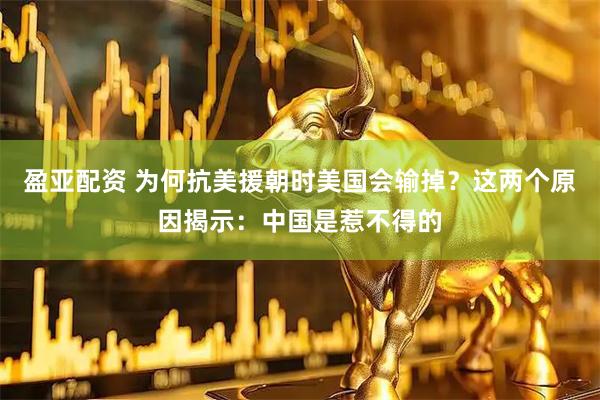 盈亚配资 为何抗美援朝时美国会输掉？这两个原因揭示：中国是惹不得的
