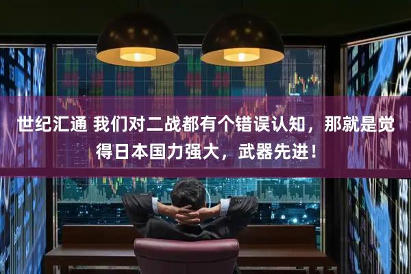 世纪汇通 我们对二战都有个错误认知，那就是觉得日本国力强大，武器先进！
