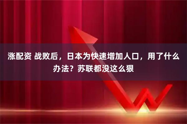 涨配资 战败后，日本为快速增加人口，用了什么办法？苏联都没这么狠