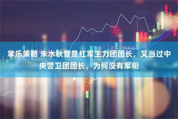 掌乐策略 朱水秋曾是红军主力团团长，又当过中央警卫团团长，为何没有军衔