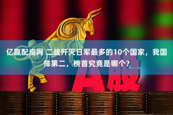 亿赢配资网 二战歼灭日军最多的10个国家，我国排第二，榜首究竟是哪个？