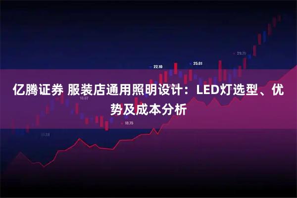亿腾证券 服装店通用照明设计：LED灯选型、优势及成本分析
