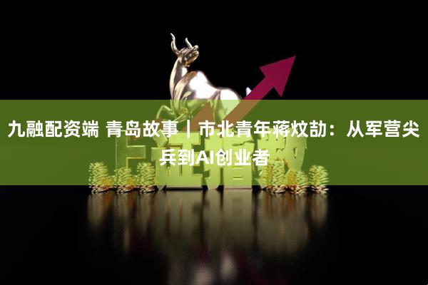 九融配资端 青岛故事｜市北青年蒋炆劼：从军营尖兵到AI创业者
