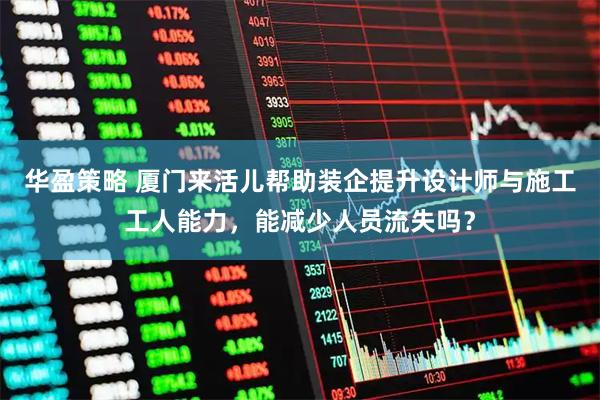 华盈策略 厦门来活儿帮助装企提升设计师与施工工人能力，能减少人员流失吗？