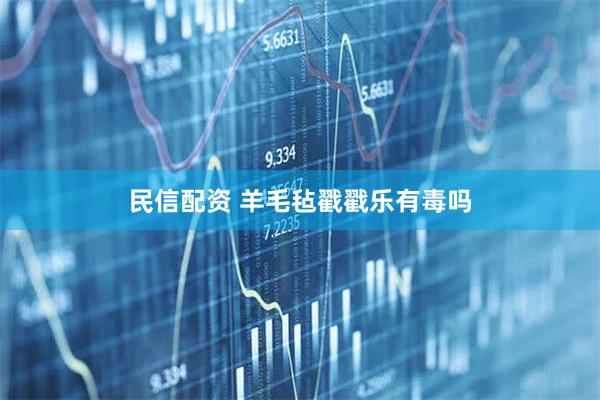 民信配资 羊毛毡戳戳乐有毒吗