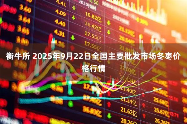衡牛所 2025年9月22日全国主要批发市场冬枣价格行情