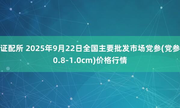 证配所 2025年9月22日全国主要批发市场党参(党参0.8-1.0cm)价格行情