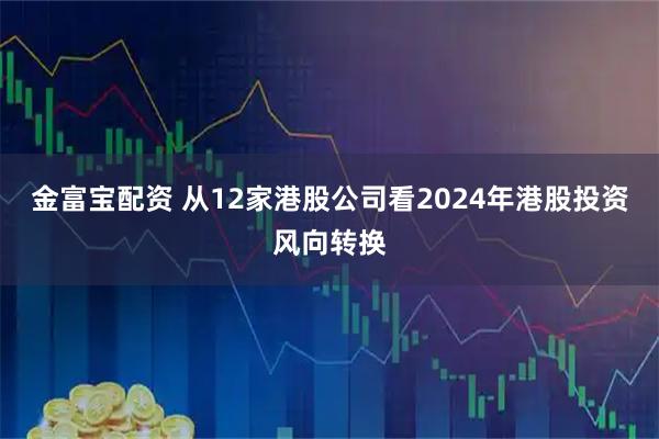 金富宝配资 从12家港股公司看2024年港股投资风向转换