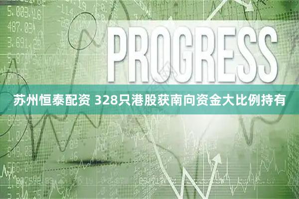 苏州恒泰配资 328只港股获南向资金大比例持有
