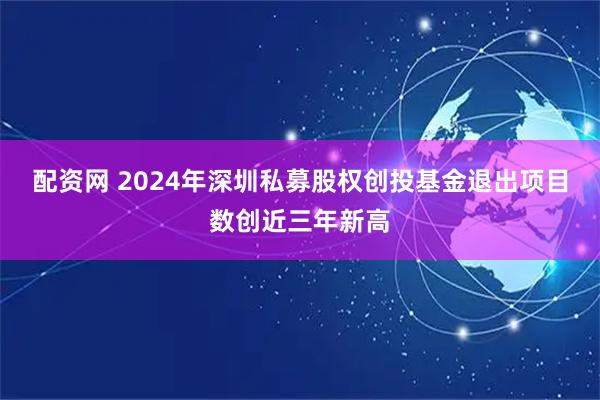 配资网 2024年深圳私募股权创投基金退出项目数创近三年新高