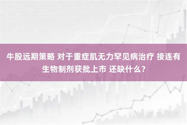 牛股远期策略 对于重症肌无力罕见病治疗 接连有生物制剂获批上市 还缺什么？