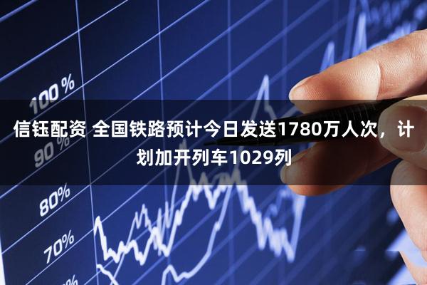 信钰配资 全国铁路预计今日发送1780万人次，计划加开列车1029列