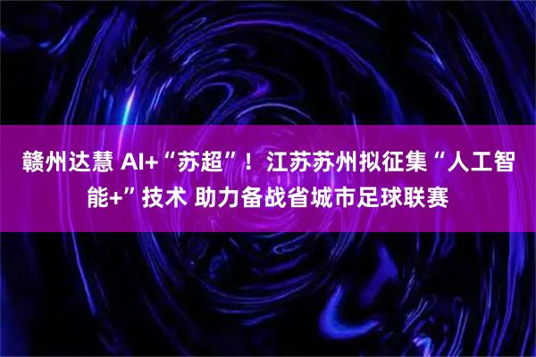 赣州达慧 AI+“苏超”！江苏苏州拟征集“人工智能+”技术 助力备战省城市足球联赛