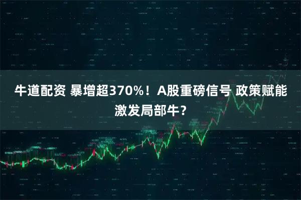 牛道配资 暴增超370%！A股重磅信号 政策赋能激发局部牛？