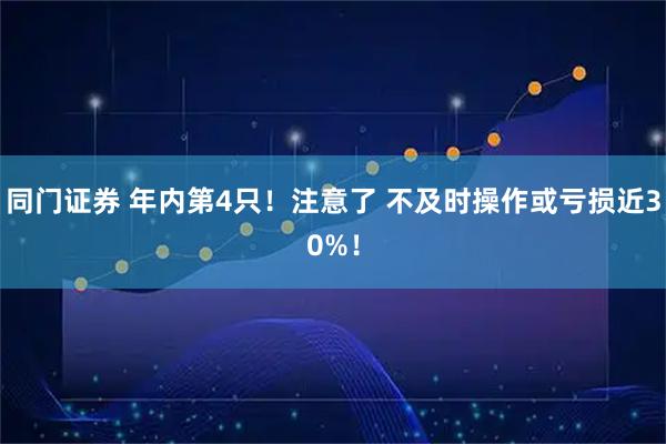 同门证券 年内第4只！注意了 不及时操作或亏损近30%！
