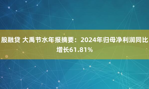 股融贷 大禹节水年报摘要：2024年归母净利润同比增长61.81%