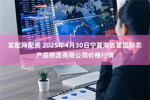 实配网配资 2025年4月30日宁夏海吉星国际农产品物流有限公司价格行情