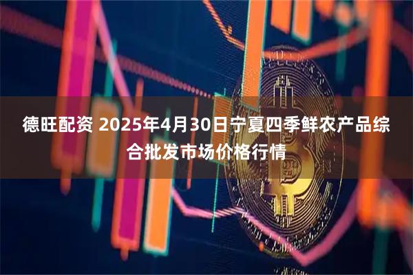 德旺配资 2025年4月30日宁夏四季鲜农产品综合批发市场价格行情