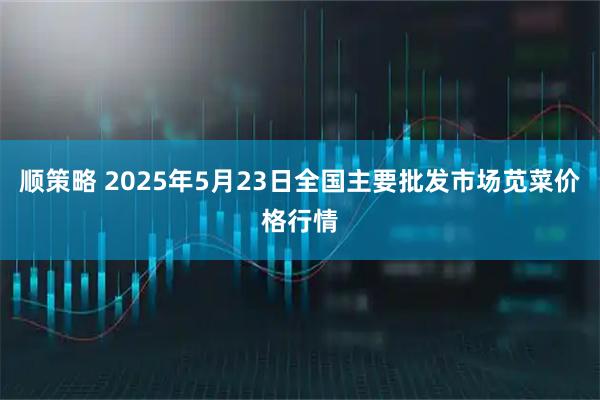 顺策略 2025年5月23日全国主要批发市场苋菜价格行情