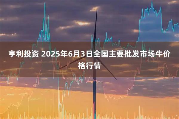 亨利投资 2025年6月3日全国主要批发市场牛价格行情