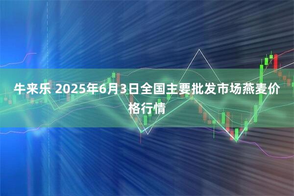 牛来乐 2025年6月3日全国主要批发市场燕麦价格行情