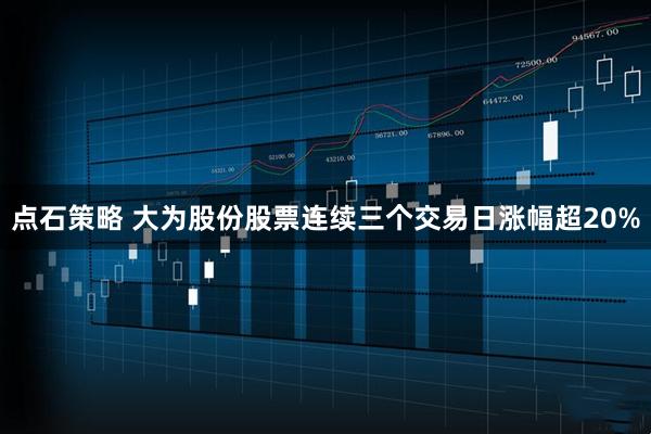 点石策略 大为股份股票连续三个交易日涨幅超20%