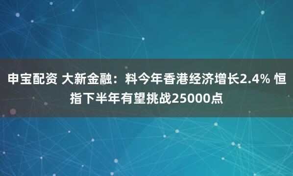 申宝配资 大新金融：料今年香港经济增长2.4% 恒指下半年有望挑战25000点