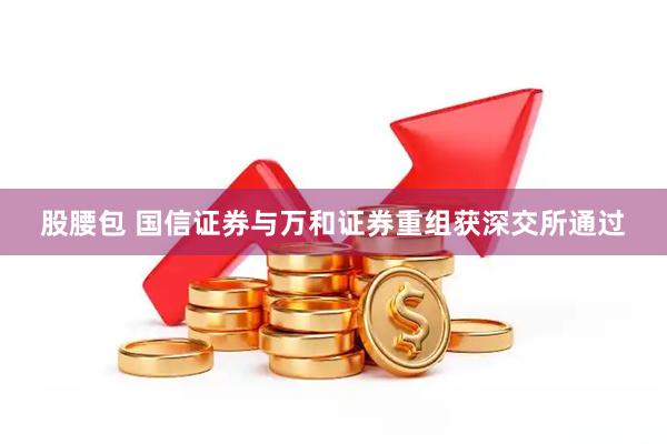 股腰包 国信证券与万和证券重组获深交所通过