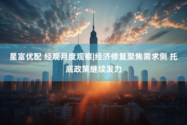 星富优配 经观月度观察|经济修复聚焦需求侧 托底政策继续发力
