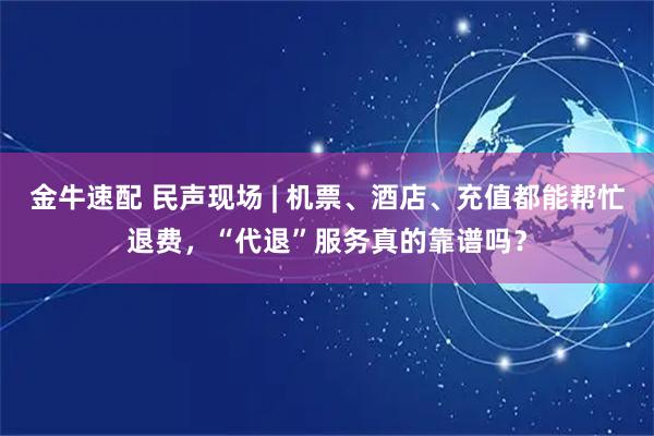 金牛速配 民声现场 | 机票、酒店、充值都能帮忙退费，“代退”服务真的靠谱吗？