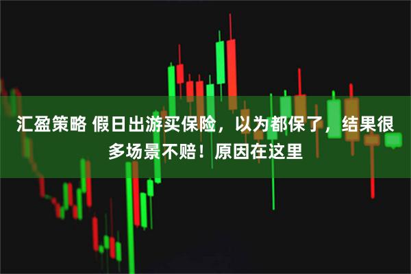 汇盈策略 假日出游买保险，以为都保了，结果很多场景不赔！原因在这里