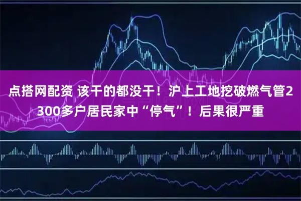 点搭网配资 该干的都没干！沪上工地挖破燃气管2300多户居民家中“停气”！后果很严重