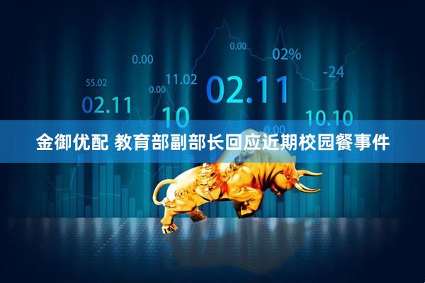 金御优配 教育部副部长回应近期校园餐事件