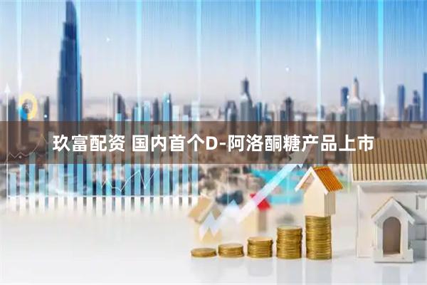 玖富配资 国内首个D-阿洛酮糖产品上市