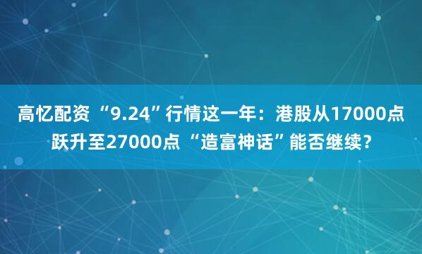 高忆配资 “9.24”行情这一年：港股从17000点跃升至27000点 “造富神话”能否继续？